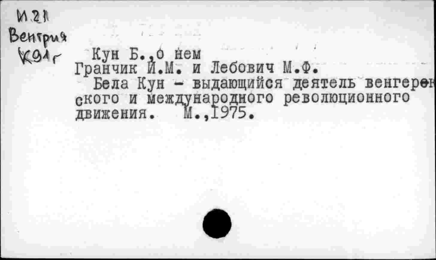 ﻿
Кун Б.,О нем
Гранчик И.М. и Лебович М.Ф.
Бела Кун - выдающийся деятель ского и меж движения.
народного революционного